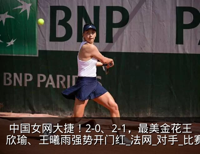 中国女网大捷！2-0、2-1，最美金花王欣瑜、王曦雨强势开门红_法网_对手_比赛
